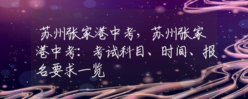 苏州张家港中考，苏州张家港中考：考试科目、时间、报名要求一览
