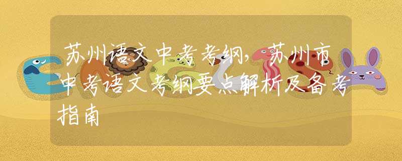 苏州语文中考考纲，苏州市中考语文考纲要点解析及备考指南