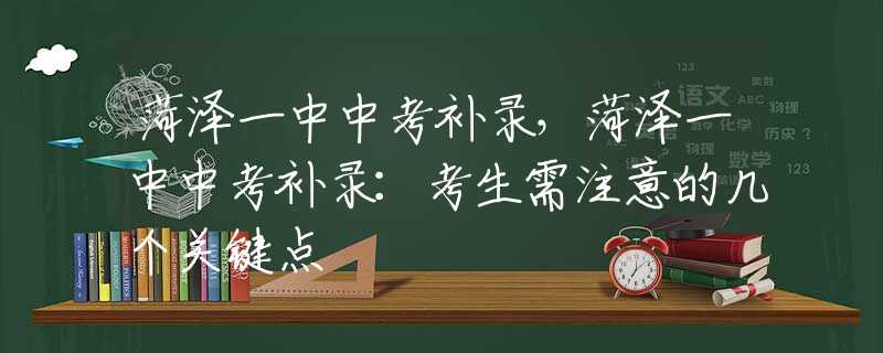 菏泽一中中考补录，菏泽一中中考补录：考生需注意的几个关键点