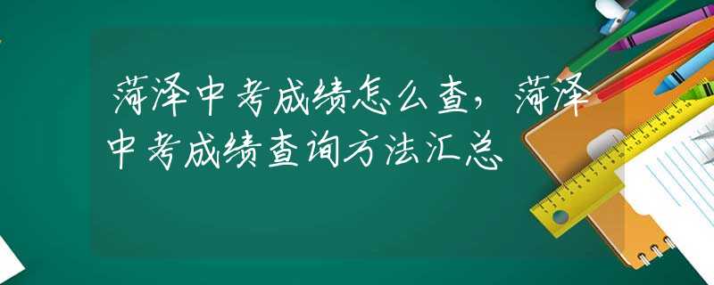 菏泽中考成绩怎么查，菏泽中考成绩查询方法汇总
