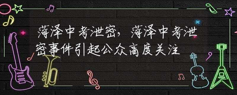 菏泽中考泄密，菏泽中考泄密事件引起公众高度关注