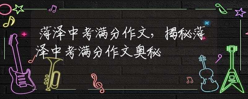 菏泽中考满分作文，揭秘菏泽中考满分作文奥秘