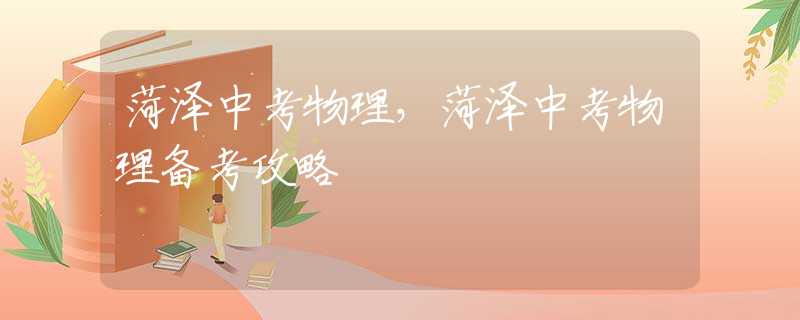 菏泽中考物理，菏泽中考物理备考攻略