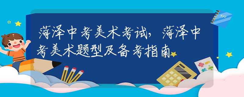 菏泽中考美术考试，菏泽中考美术题型及备考指南