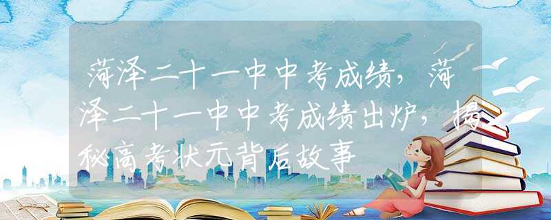 菏泽二十一中中考成绩，菏泽二十一中中考成绩出炉，揭秘高考状元背后故事
