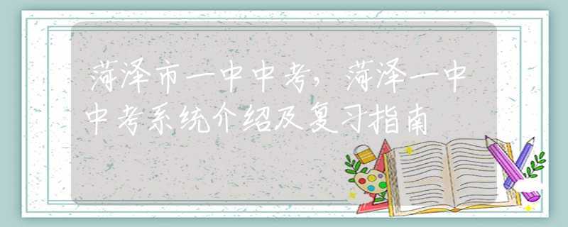 菏泽市一中中考，菏泽一中中考系统介绍及复习指南