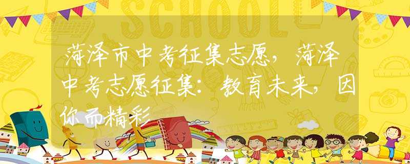 菏泽市中考征集志愿，菏泽中考志愿征集：教育未来，因你而精彩