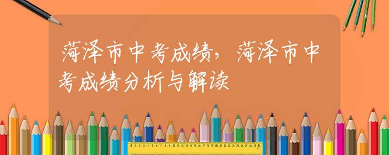 菏泽市中考成绩，菏泽市中考成绩分析与解读