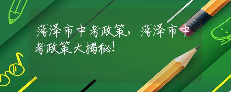 菏泽市中考政策，菏泽市中考政策大揭秘！