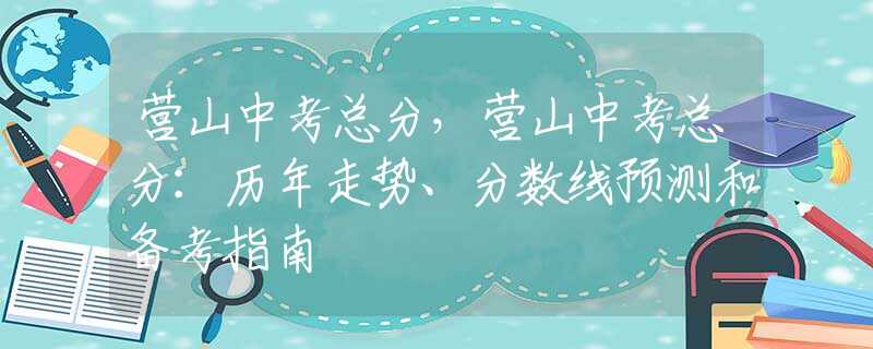 营山中考总分，营山中考总分：历年走势、分数线预测和备考指南