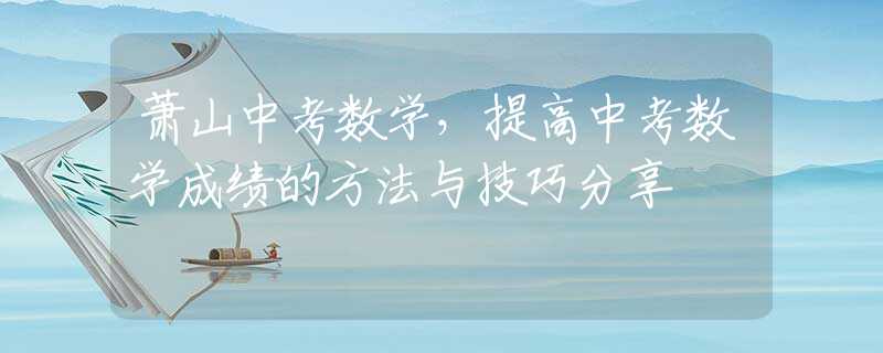 萧山中考数学，提高中考数学成绩的方法与技巧分享