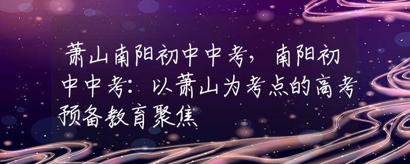 萧山南阳初中中考，南阳初中中考：以萧山为考点的高考预备教育聚焦
