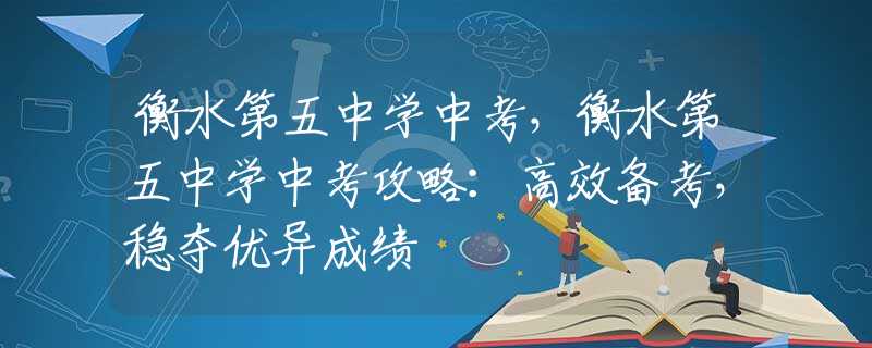 衡水第五中学中考，衡水第五中学中考攻略：高效备考，稳夺优异成绩
