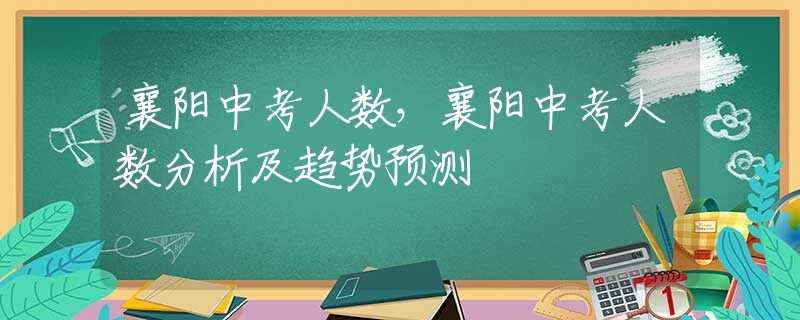 襄阳中考人数，襄阳中考人数分析及趋势预测