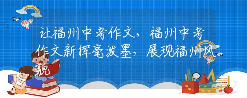 让福州中考作文，福州中考作文新挥毫泼墨，展现福州风貌