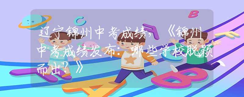 辽宁锦州中考成绩，《锦州中考成绩发布：哪些学校脱颖而出？》
