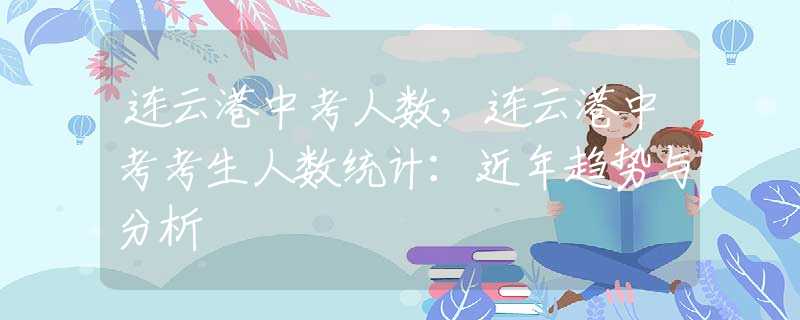 连云港中考人数，连云港中考考生人数统计：近年趋势与分析