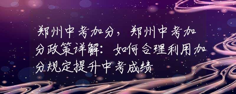 郑州中考加分，郑州中考加分政策详解：如何合理利用加分规定提升中考成绩