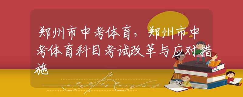 郑州市中考体育，郑州市中考体育科目考试改革与应对措施
