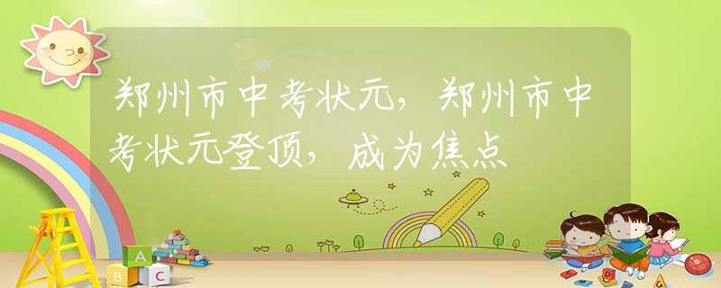 郑州市中考状元，郑州市中考状元登顶，成为焦点