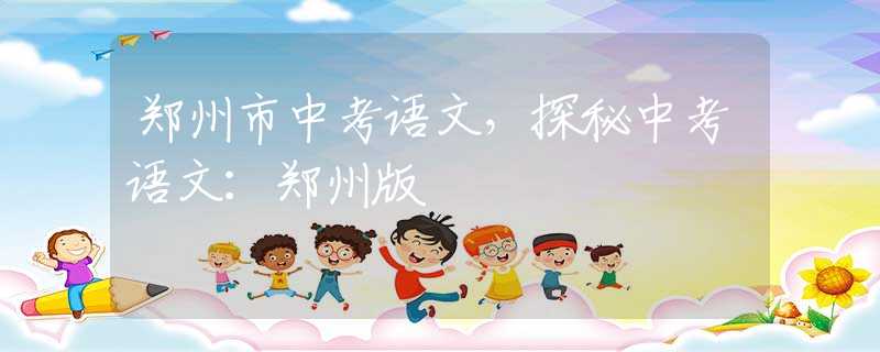 郑州市中考语文，探秘中考语文：郑州版