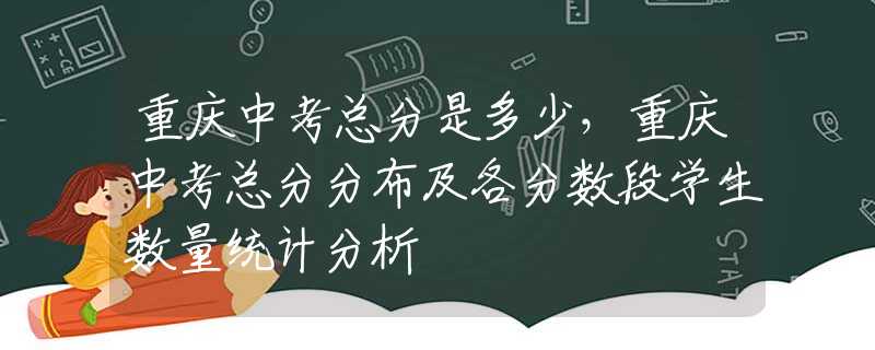 重庆中考总分是多少，重庆中考总分分布及各分数段学生数量统计分析