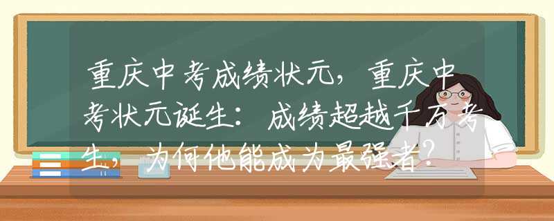 重庆中考成绩状元，重庆中考状元诞生：成绩超越千万考生，为何他能成为最强者？