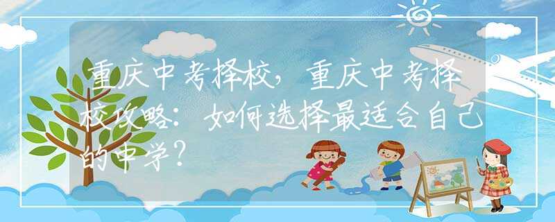 重庆中考择校，重庆中考择校攻略：如何选择最适合自己的中学？