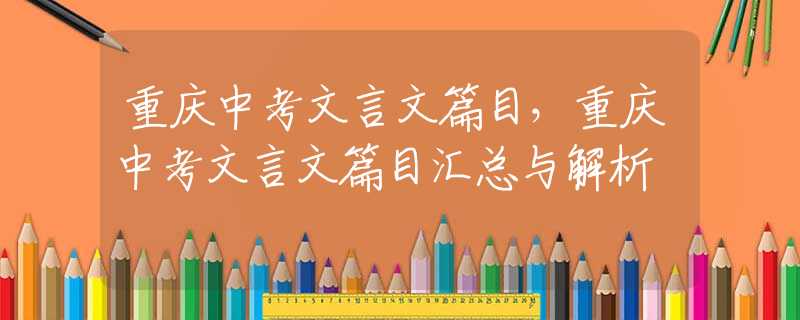重庆中考文言文篇目，重庆中考文言文篇目汇总与解析