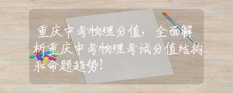 重庆中考物理分值，全面解析重庆中考物理考试分值结构和命题趋势！