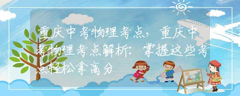 重庆中考物理考点，重庆中考物理考点解析：掌握这些考点轻松拿高分