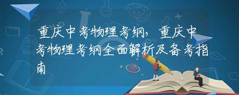 重庆中考物理考纲，重庆中考物理考纲全面解析及备考指南