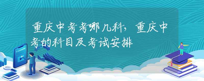 重庆中考考哪几科，重庆中考的科目及考试安排