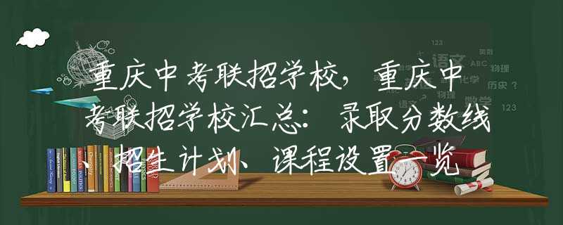 重庆中考联招学校，重庆中考联招学校汇总：录取分数线、招生计划、课程设置一览