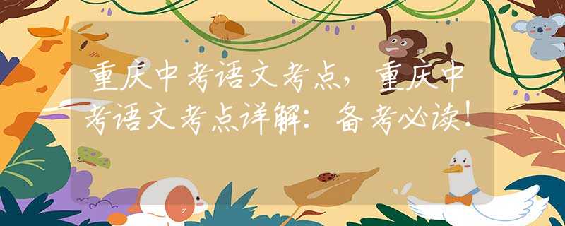 重庆中考语文考点，重庆中考语文考点详解：备考必读！