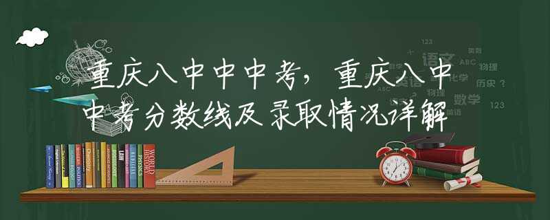 重庆八中中中考，重庆八中中考分数线及录取情况详解
