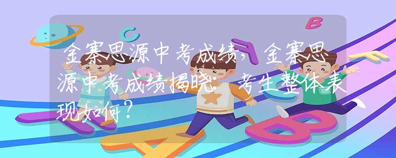 金寨思源中考成绩，金寨思源中考成绩揭晓：考生整体表现如何？