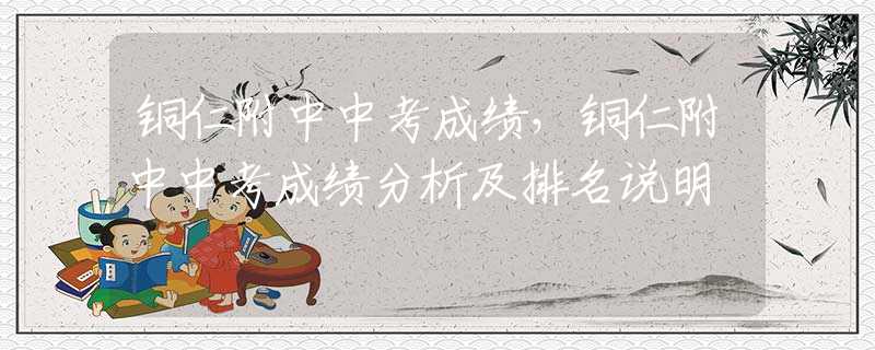 铜仁附中中考成绩，铜仁附中中考成绩分析及排名说明