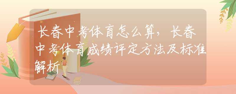长春中考体育怎么算，长春中考体育成绩评定方法及标准解析
