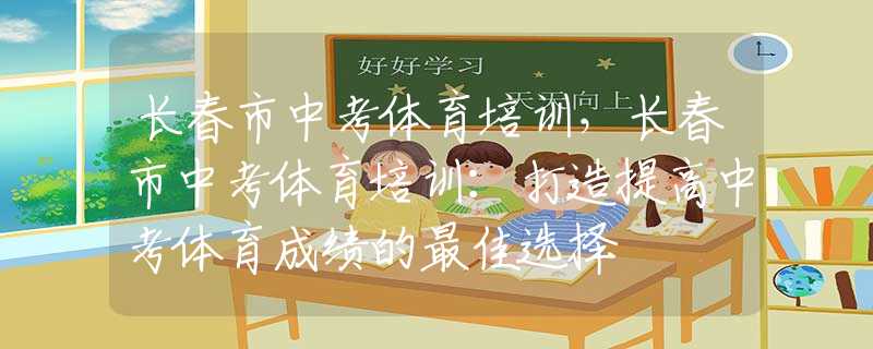 长春市中考体育培训，长春市中考体育培训：打造提高中考体育成绩的最佳选择