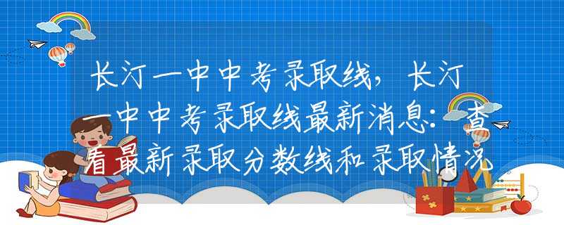 长汀一中中考录取线，长汀一中中考录取线最新消息：查看最新录取分数线和录取情况！