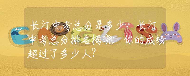 长汀中考总分是多少，长汀中考总分排名揭晓：你的成绩超过了多少人？