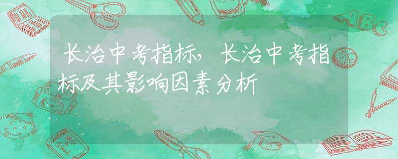 长治中考指标，长治中考指标及其影响因素分析