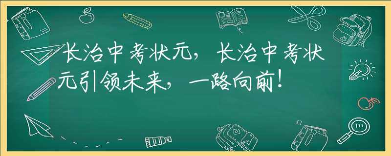 长治中考状元，长治中考状元引领未来，一路向前！