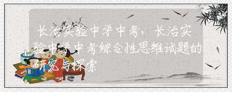 长治实验中学中考，长治实验中学中考综合性思维试题的研究与探索