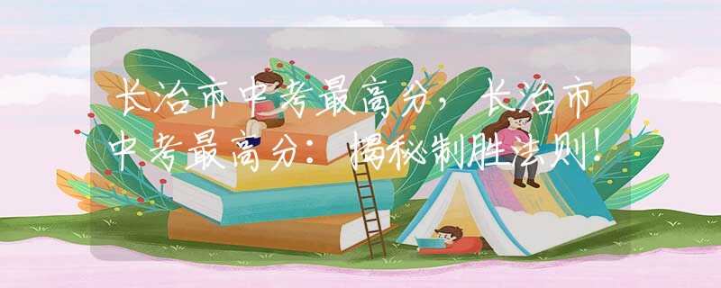 长治市中考最高分，长治市中考最高分：揭秘制胜法则！