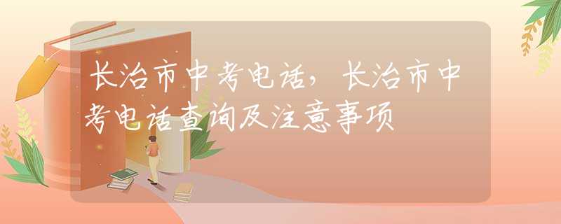 长治市中考电话，长治市中考电话查询及注意事项