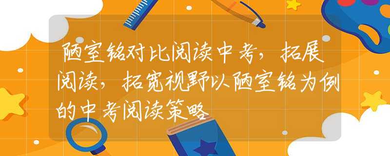 陋室铭对比阅读中考，拓展阅读，拓宽视野以陋室铭为例的中考阅读策略
