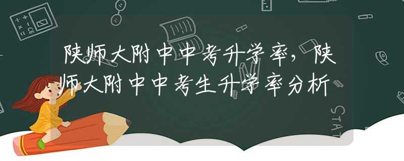 陕师大附中中考升学率，陕师大附中中考生升学率分析