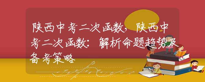 陕西中考二次函数，陕西中考二次函数：解析命题趋势及备考策略